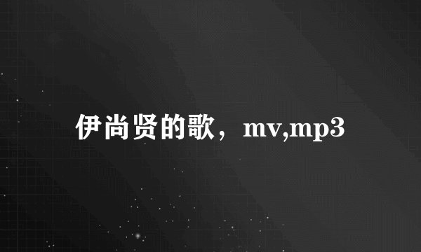 伊尚贤的歌，mv,mp3