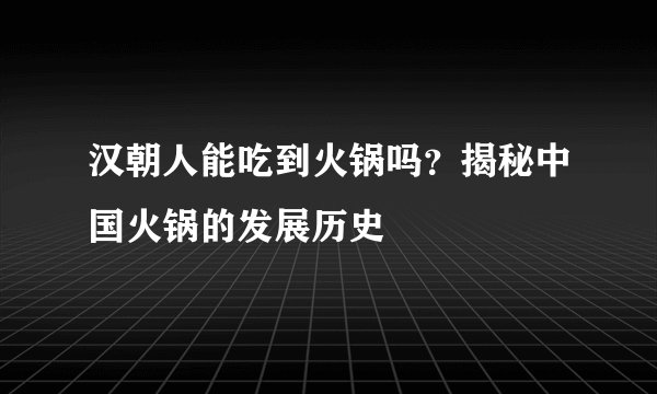 汉朝人能吃到火锅吗？揭秘中国火锅的发展历史