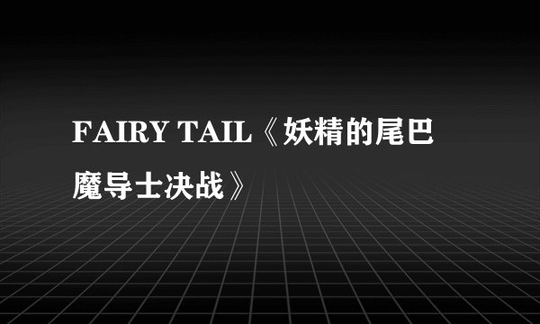 FAIRY TAIL《妖精的尾巴 魔导士决战》