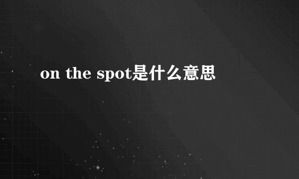 on the spot是什么意思