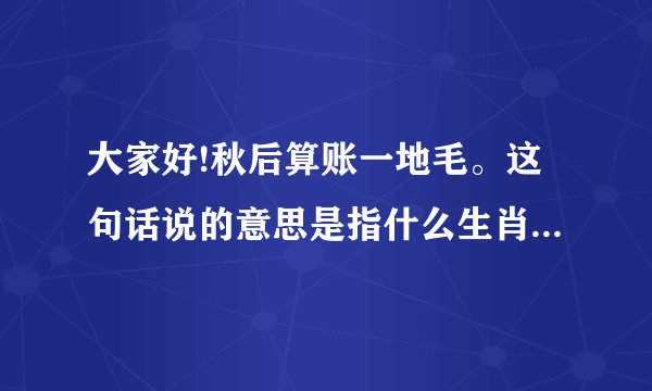 大家好!秋后算账一地毛。这句话说的意思是指什么生肖一?望高手们指点指...