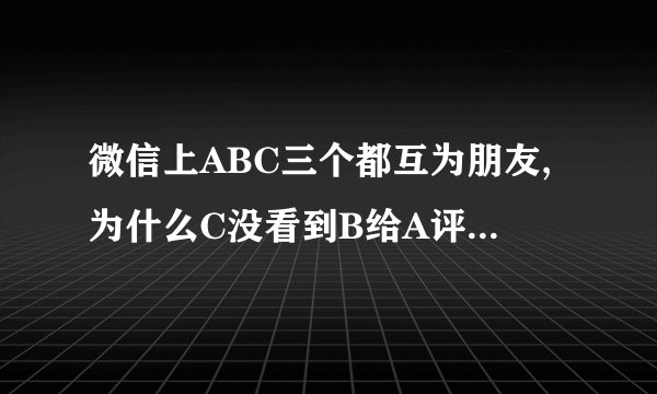 微信上ABC三个都互为朋友,为什么C没看到B给A评论C却看到A回复B是怎么一回事？