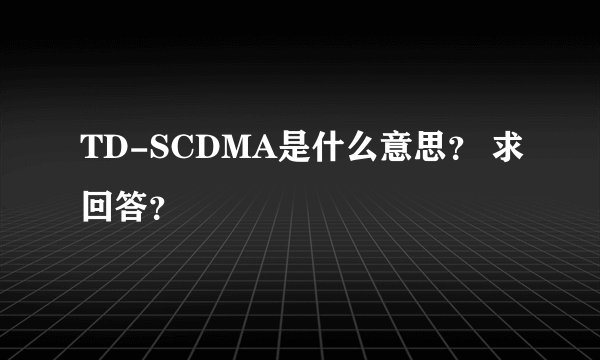 TD-SCDMA是什么意思？ 求回答？
