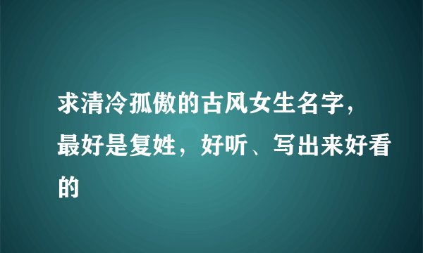 求清冷孤傲的古风女生名字，最好是复姓，好听、写出来好看的