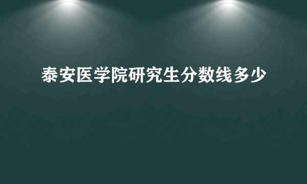 泰安医学院研究生分数线多少