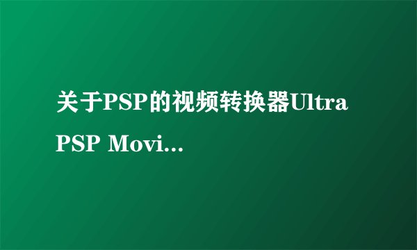 关于PSP的视频转换器Ultra PSP Movie Converter.