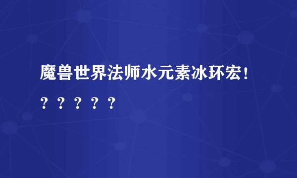 魔兽世界法师水元素冰环宏！？？？？？
