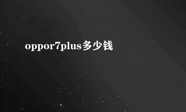 oppor7plus多少钱