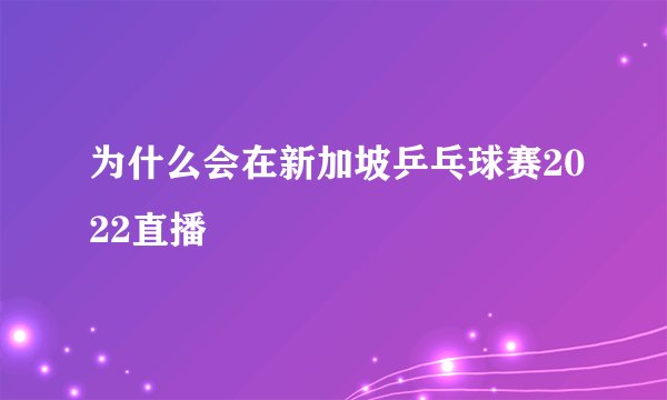 为什么会在新加坡乒乓球赛2022直播