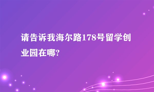 请告诉我海尔路178号留学创业园在哪?