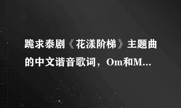 跪求泰剧《花漾阶梯》主题曲的中文谐音歌词，Om和Min唱的