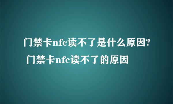 门禁卡nfc读不了是什么原因? 门禁卡nfc读不了的原因