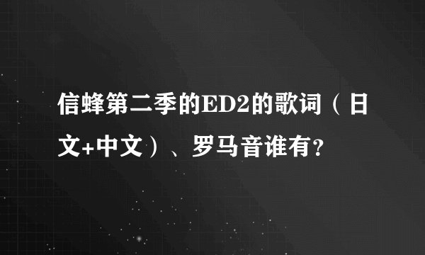 信蜂第二季的ED2的歌词（日文+中文）、罗马音谁有？