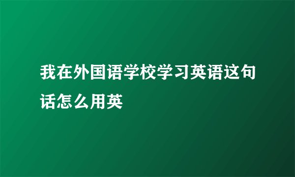 我在外国语学校学习英语这句话怎么用英