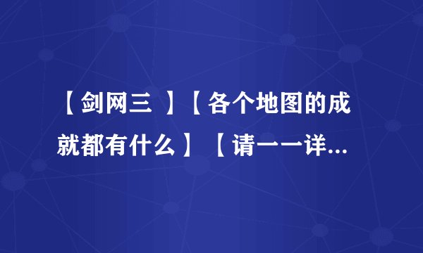 【剑网三 】【各个地图的成就都有什么】 【请一一详细给我 高分悬赏】谢了