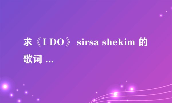 求《I DO》 sirsa shekim 的歌词 ，电影《我愿意 I DO》片尾曲 qq279672181