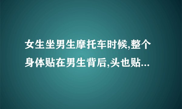 女生坐男生摩托车时候,整个身体贴在男生背后,头也贴着男生背后(ps,还...