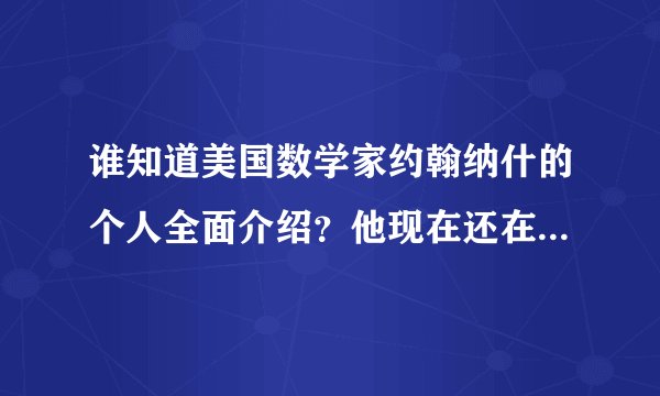 谁知道美国数学家约翰纳什的个人全面介绍？他现在还在世吗？要详细！
