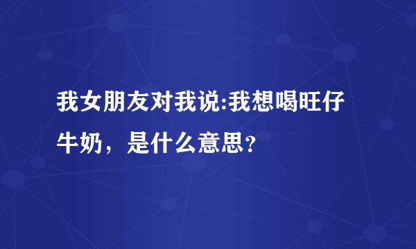 我女朋友对我说:我想喝旺仔牛奶，是什么意思？