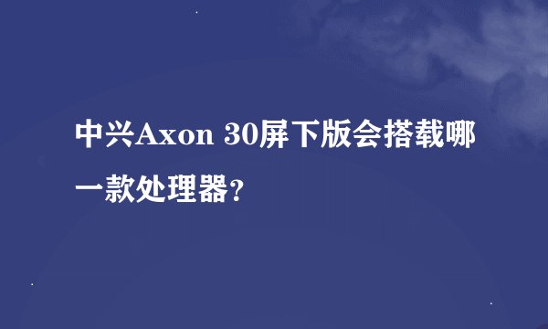 中兴Axon 30屏下版会搭载哪一款处理器？