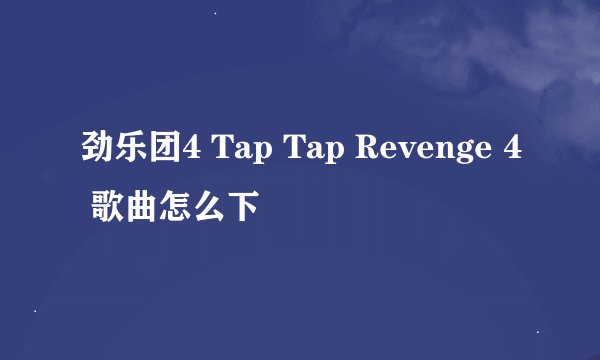 劲乐团4 Tap Tap Revenge 4 歌曲怎么下