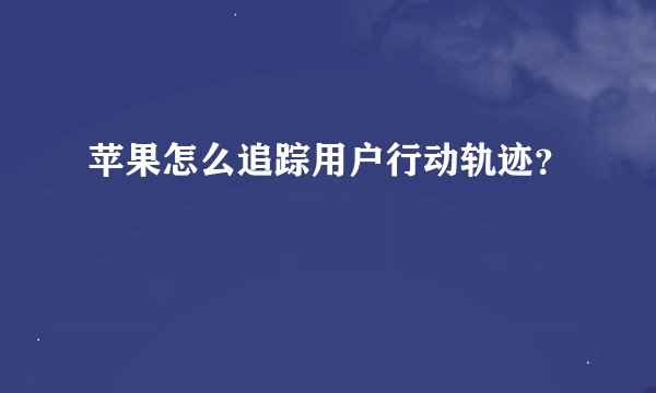 苹果怎么追踪用户行动轨迹？