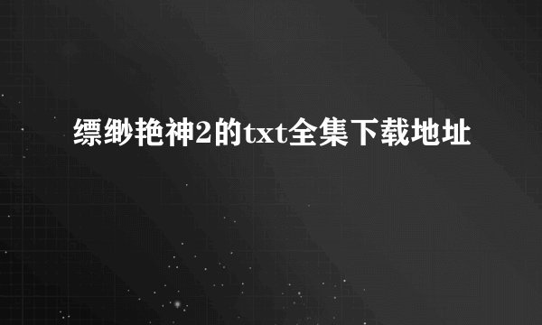 缥缈艳神2的txt全集下载地址