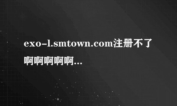 exo-l.smtown.com注册不了啊啊啊啊啊，是不是要安装什么软件才可以啊，