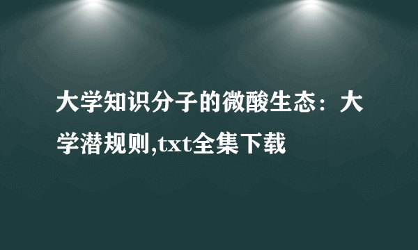 大学知识分子的微酸生态：大学潜规则,txt全集下载