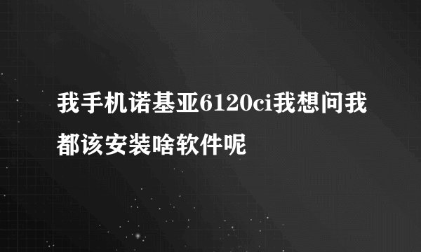 我手机诺基亚6120ci我想问我都该安装啥软件呢