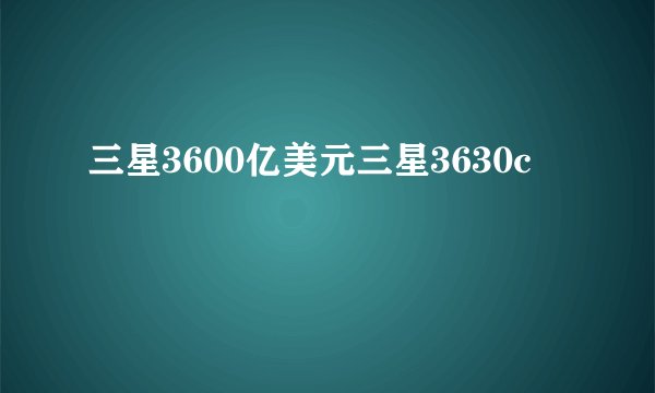 三星3600亿美元三星3630c