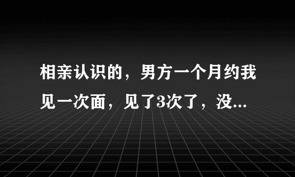 相亲认识的，男方一个月约我见一次面，见了3次了，没有牵过手，正常吗？