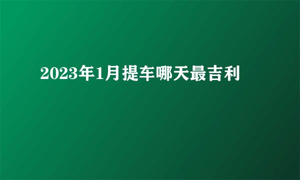 2023年1月提车哪天最吉利