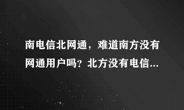 南电信北网通，难道南方没有网通用户吗？北方没有电信用户吗？我说的是固网。