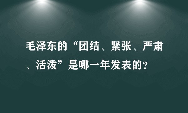 毛泽东的“团结、紧张、严肃、活泼”是哪一年发表的？