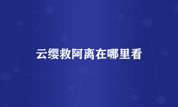 云缨救阿离在哪里看