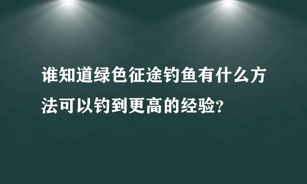 谁知道绿色征途钓鱼有什么方法可以钓到更高的经验?