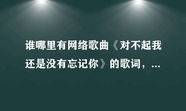 谁哪里有网络歌曲《对不起我还是没有忘记你》的歌词，跪求哇！