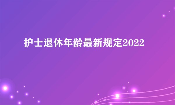 护士退休年龄最新规定2022