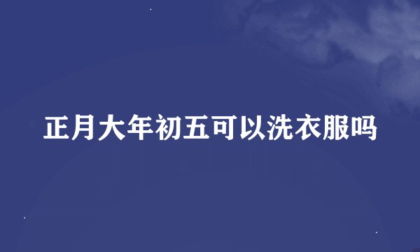 正月大年初五可以洗衣服吗