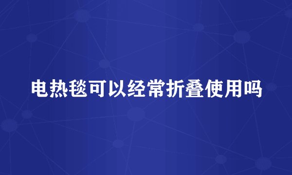 电热毯可以经常折叠使用吗