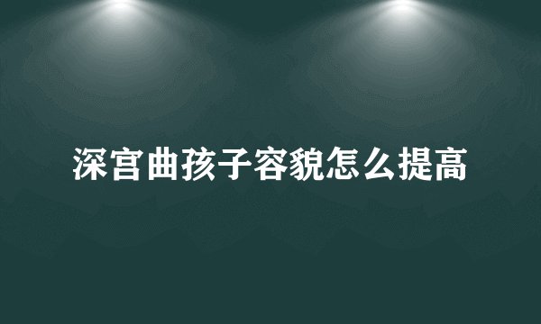 深宫曲孩子容貌怎么提高