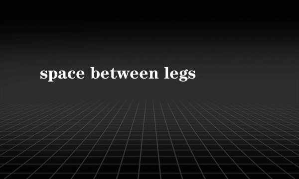 space between legs