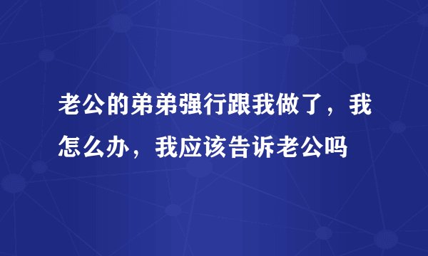 老公的弟弟强行跟我做了，我怎么办，我应该告诉老公吗