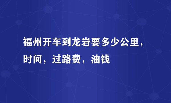 福州开车到龙岩要多少公里，时间，过路费，油钱