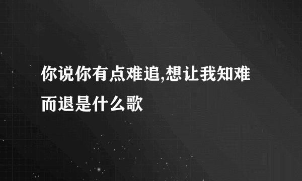 你说你有点难追,想让我知难而退是什么歌