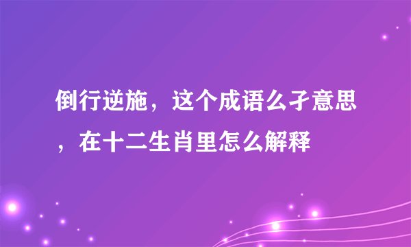 倒行逆施，这个成语么孑意思，在十二生肖里怎么解释
