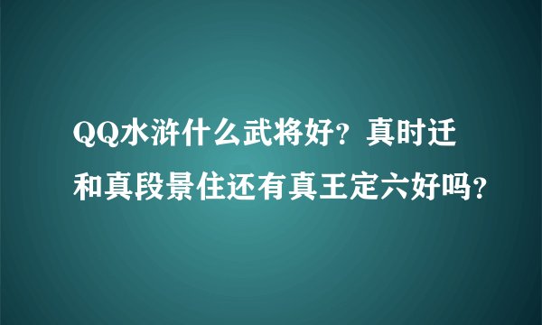 QQ水浒什么武将好？真时迁和真段景住还有真王定六好吗？
