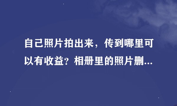 自己照片拍出来，传到哪里可以有收益？相册里的照片删除了怎么恢复（怎么把照片传到电脑上）