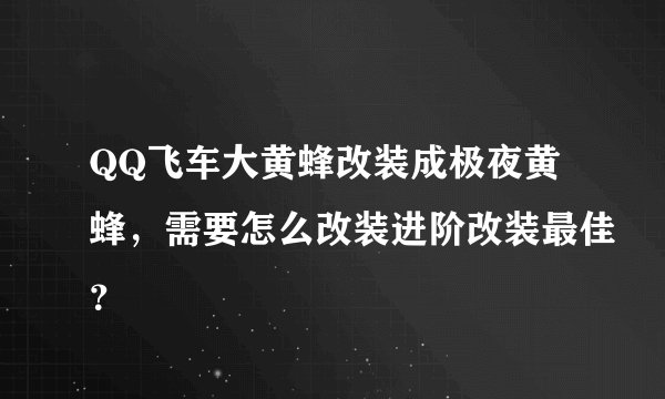 QQ飞车大黄蜂改装成极夜黄蜂，需要怎么改装进阶改装最佳？